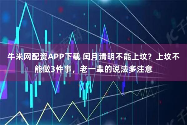牛米网配资APP下载 闰月清明不能上坟？上坟不能做3件事，老一辈的说法多注意