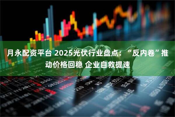 月永配资平台 2025光伏行业盘点：“反内卷”推动价格回稳 企业自救提速