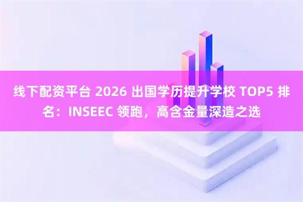线下配资平台 2026 出国学历提升学校 TOP5 排名：INSEEC 领跑，高含金量深造之选