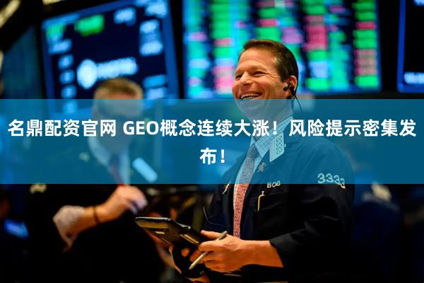 名鼎配资官网 GEO概念连续大涨！风险提示密集发布！