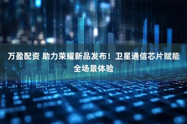 万盈配资 助力荣耀新品发布！卫星通信芯片赋能全场景体验