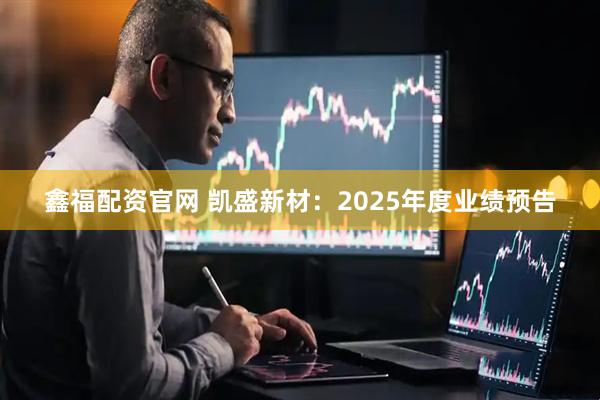 鑫福配资官网 凯盛新材：2025年度业绩预告