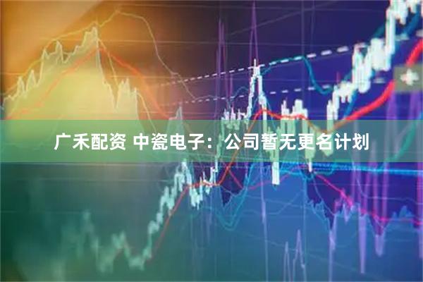 广禾配资 中瓷电子：公司暂无更名计划
