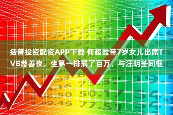 括普投资配资APP下载 何超盈带7岁女儿出席TVB慈善夜，坐第一排捐了百万，与汪明荃同框