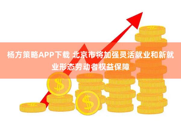 杨方策略APP下载 北京市将加强灵活就业和新就业形态劳动者权益保障
