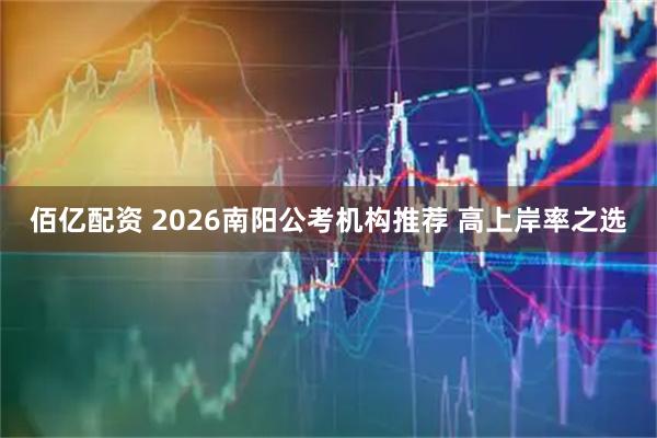 佰亿配资 2026南阳公考机构推荐 高上岸率之选