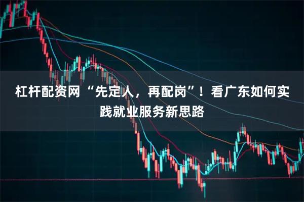 杠杆配资网 “先定人，再配岗”！看广东如何实践就业服务新思路