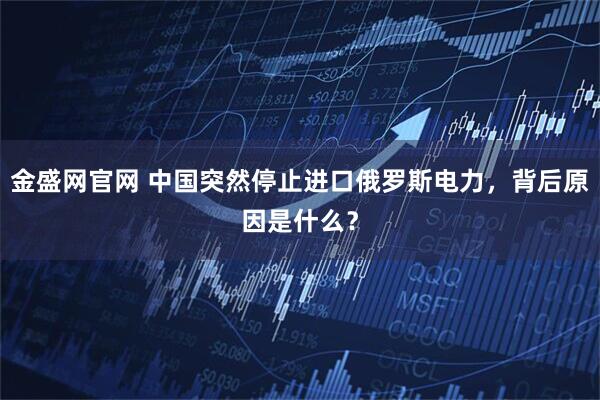 金盛网官网 中国突然停止进口俄罗斯电力，背后原因是什么？