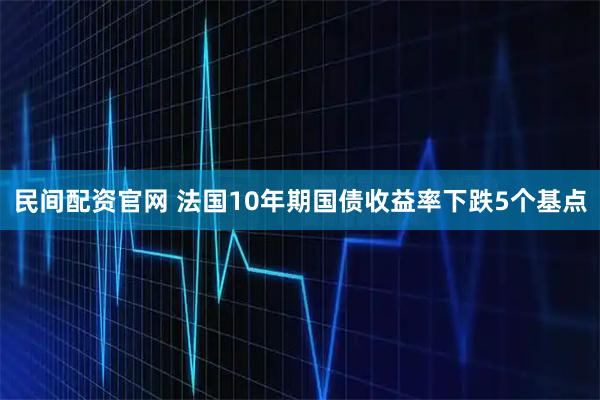 民间配资官网 法国10年期国债收益率下跌5个基点
