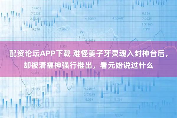 配资论坛APP下载 难怪姜子牙灵魂入封神台后，却被清福神强行推出，看元始说过什么