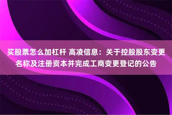 买股票怎么加杠杆 高凌信息：关于控股股东变更名称及注册资本并完成工商变更登记的公告