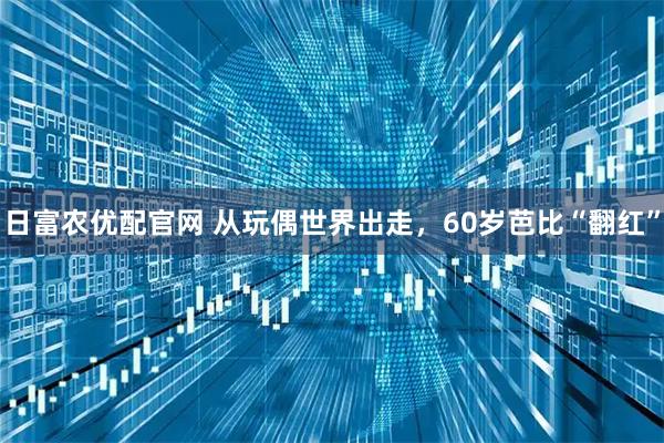 日富农优配官网 从玩偶世界出走，60岁芭比“翻红”