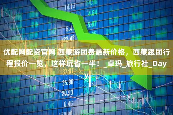 优配网配资官网 西藏游团费最新价格，西藏跟团行程报价一览，这样玩省一半！_卓玛_旅行社_Day