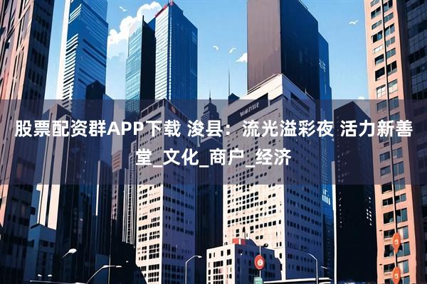 股票配资群APP下载 浚县：流光溢彩夜 活力新善堂_文化_商户_经济