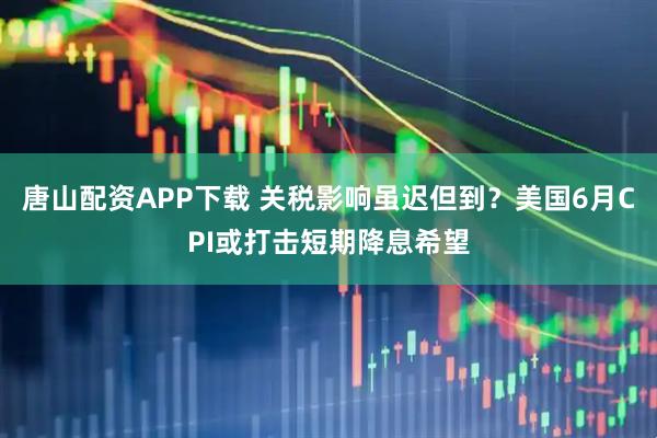 唐山配资APP下载 关税影响虽迟但到？美国6月CPI或打击短期降息希望