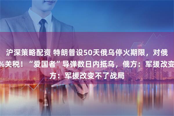 沪深策略配资 特朗普设50天俄乌停火期限，对俄威胁100%关税！“爱国者”导弹数日内抵乌，俄方：军援改变不了战局