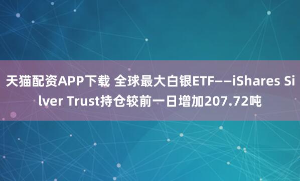天猫配资APP下载 全球最大白银ETF——iShares Silver Trust持仓较前一日增加207.72吨