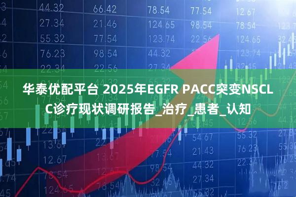 华泰优配平台 2025年EGFR PACC突变NSCLC诊疗现状调研报告_治疗_患者_认知