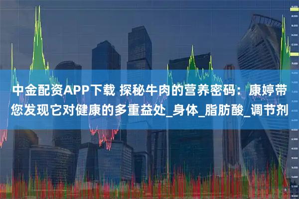 中金配资APP下载 探秘牛肉的营养密码：康婷带您发现它对健康的多重益处_身体_脂肪酸_调节剂