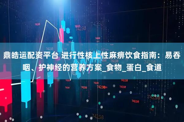 鼎皓运配资平台 进行性核上性麻痹饮食指南：易吞咽、护神经的营养方案_食物_蛋白_食道