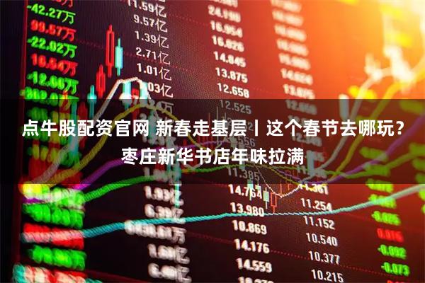 点牛股配资官网 新春走基层丨这个春节去哪玩？枣庄新华书店年味拉满