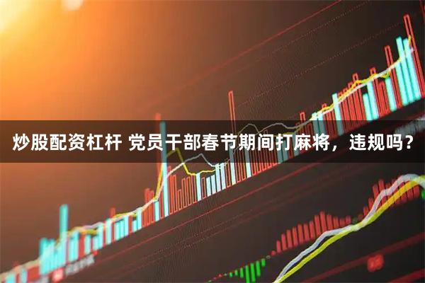 炒股配资杠杆 党员干部春节期间打麻将，违规吗？