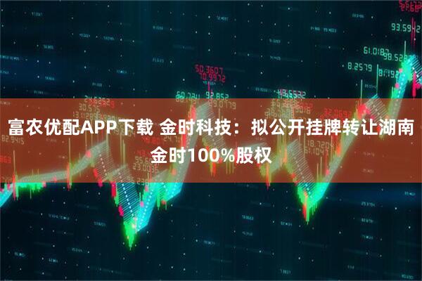 富农优配APP下载 金时科技：拟公开挂牌转让湖南金时100%股权