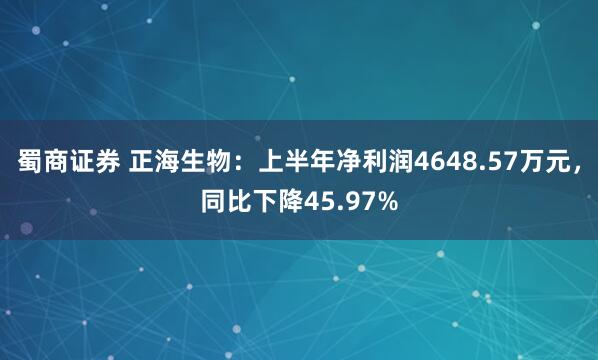 蜀商证券 正海生物：上半年净利润4648.57万元，同比下降45.97%