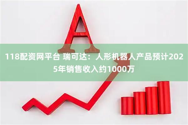 118配资网平台 瑞可达：人形机器人产品预计2025年销售收入约1000万