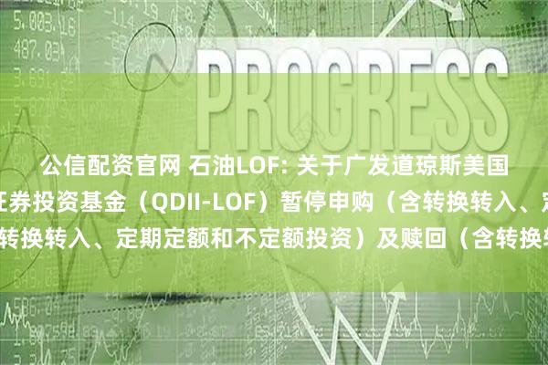 公信配资官网 石油LOF: 关于广发道琼斯美国石油开发与生产指数证券投资基金（QDII-LOF）暂停申购（含转换转入、定期定额和不定额投资）及赎回（含转换转出）业务的公告