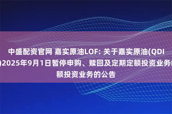 中盛配资官网 嘉实原油LOF: 关于嘉实原油(QDII-LOF)2025年9月1日暂停申购、赎回及定期定额投资业务的公告