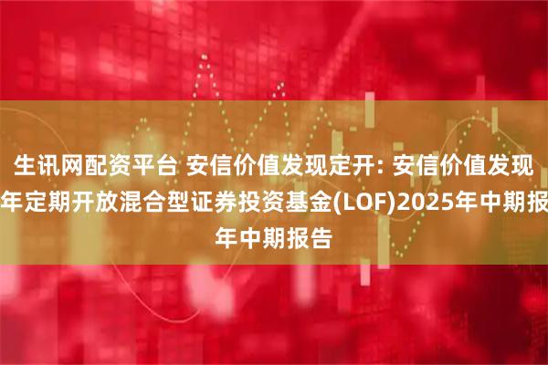 生讯网配资平台 安信价值发现定开: 安信价值发现两年定期开放混合型证券投资基金(LOF)2025年中期报告