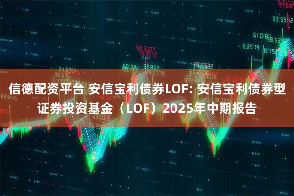 信德配资平台 安信宝利债券LOF: 安信宝利债券型证券投资基金（LOF）2025年中期报告