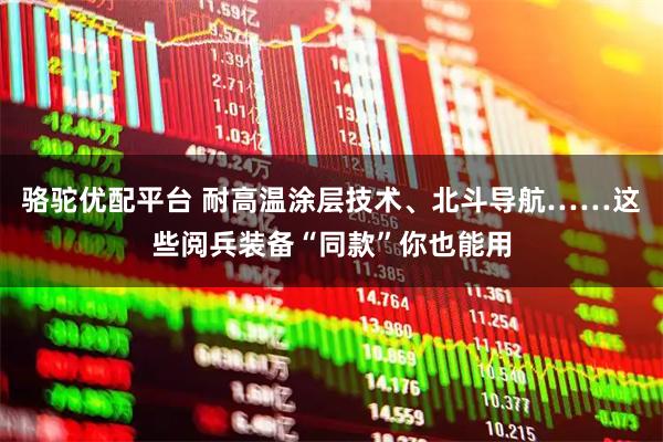 骆驼优配平台 耐高温涂层技术、北斗导航……这些阅兵装备“同款”你也能用