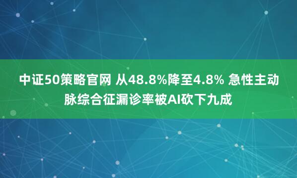 中证50策略官网 从48.8%降至4.8% 急性主动脉综合征漏诊率被AI砍下九成