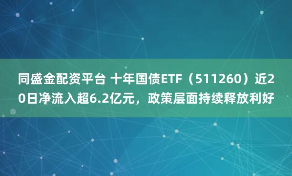 同盛金配资平台 十年国债ETF（511260）近20日净流入超6.2亿元，政策层面持续释放利好