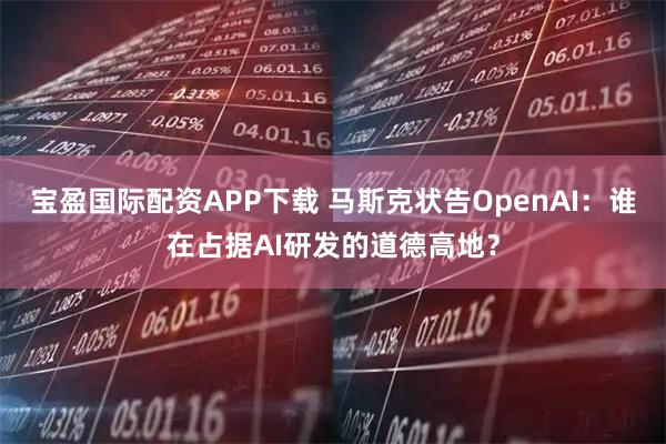 宝盈国际配资APP下载 马斯克状告OpenAI：谁在占据AI研发的道德高地？