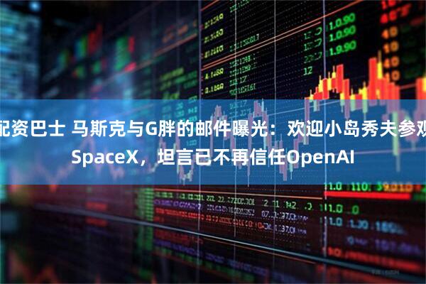 配资巴士 马斯克与G胖的邮件曝光：欢迎小岛秀夫参观SpaceX，坦言已不再信任OpenAI