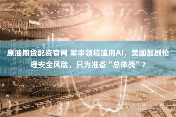 原油期货配资官网 军事领域滥用AI，美国加剧伦理安全风险，只为准备“总体战”？