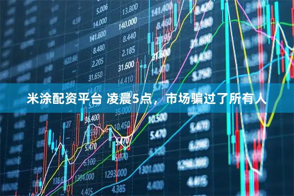 米涂配资平台 凌晨5点，市场骗过了所有人