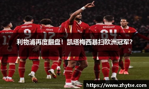 利物浦再度翻盘！凯塔梅西暴扫欧洲冠军？