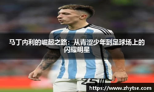马丁内利的崛起之路：从青涩少年到足球场上的闪耀明星