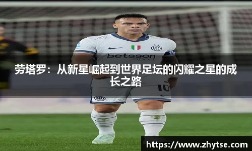 劳塔罗：从新星崛起到世界足坛的闪耀之星的成长之路