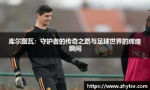 库尔图瓦：守护者的传奇之路与足球世界的辉煌瞬间